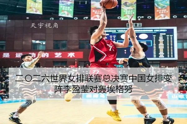 二〇二六世界女排联赛总决赛中国女排变阵李盈莹对轰埃格努