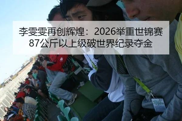 李雯雯再创辉煌：2026举重世锦赛87公斤以上级破世界纪录夺金