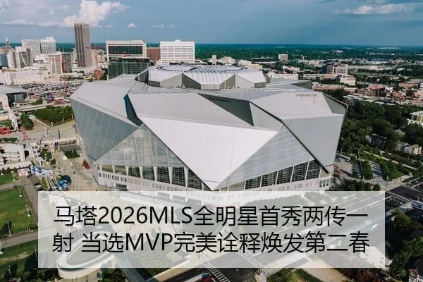 马塔2026MLS全明星首秀两传一射 当选MVP完美诠释焕发第二春