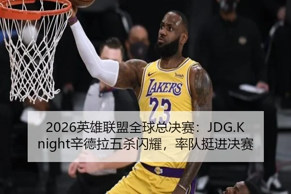 2026英雄联盟全球总决赛：JDG.Knight辛德拉五杀闪耀，率队挺进决赛