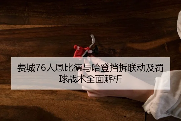 费城76人恩比德与哈登挡拆联动及罚球战术全面解析