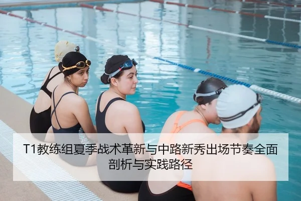 T1教练组夏季战术革新与中路新秀出场节奏全面剖析与实践路径